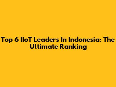 Top 6 IIoT Leaders In Indonesia: The Ultimate Ranking