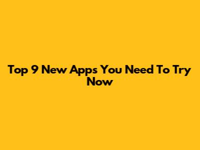 Top 9 New Apps You Need To Try Now