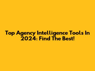 Top Agency Intelligence Tools In 2024: Find The Best!