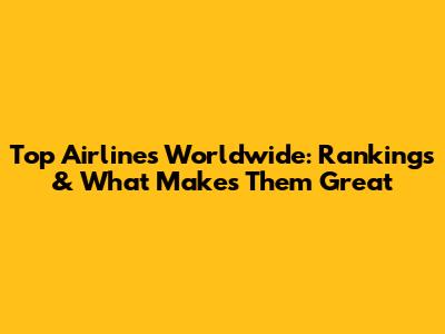 Top Airlines Worldwide: Rankings & What Makes Them Great
