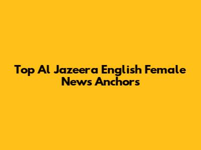 Top Al Jazeera English Female News Anchors