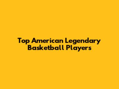 Top American Legendary Basketball Players
