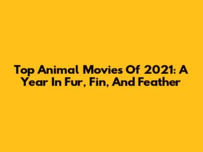 Top Animal Movies Of 2021: A Year In Fur, Fin, And Feather