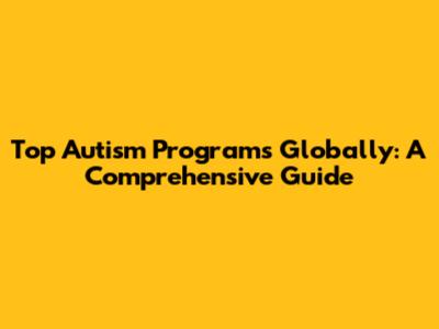 Top Autism Programs Globally: A Comprehensive Guide