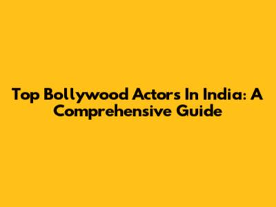 Top Bollywood Actors In India: A Comprehensive Guide