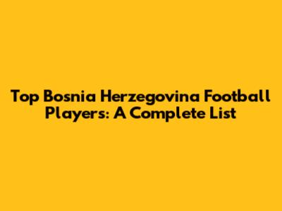 Top Bosnia Herzegovina Football Players: A Complete List