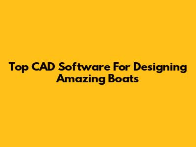 Top CAD Software For Designing Amazing Boats