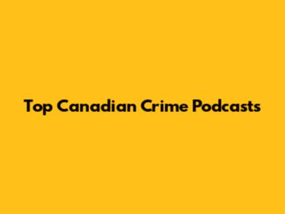 Top Canadian Crime Podcasts