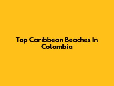 Top Caribbean Beaches In Colombia