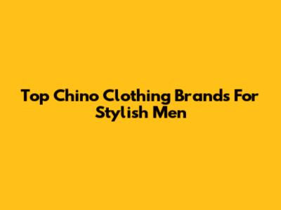 Top Chino Clothing Brands For Stylish Men