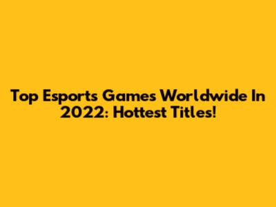 Top Esports Games Worldwide In 2022: Hottest Titles!