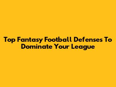 Top Fantasy Football Defenses To Dominate Your League