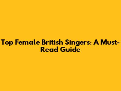 Top Female British Singers: A Must-Read Guide