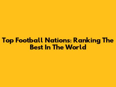 Top Football Nations: Ranking The Best In The World