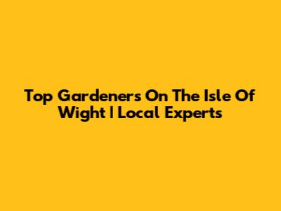 Top Gardeners On The Isle Of Wight | Local Experts