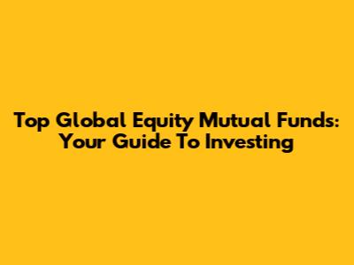 Top Global Equity Mutual Funds: Your Guide To Investing