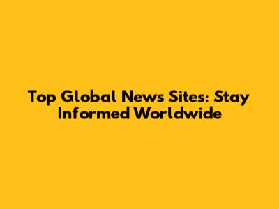 Top Global News Sites: Stay Informed Worldwide