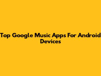 Top Google Music Apps For Android Devices