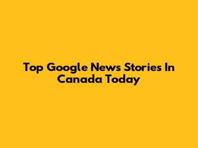 Top Google News Stories In Canada Today