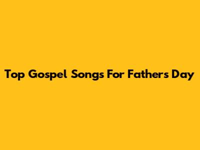 Top Gospel Songs For Father's Day