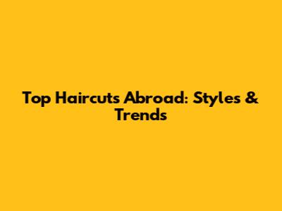 Top Haircuts Abroad: Styles & Trends
