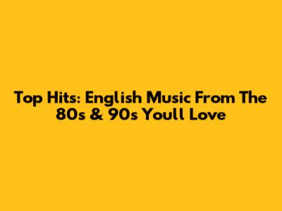 Top Hits: English Music From The 80s & 90s You'll Love
