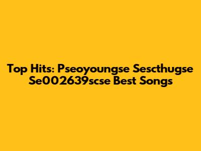 Top Hits: Pseoyoungse Sescthugse Se002639scse Best Songs