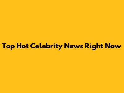 Top Hot Celebrity News Right Now