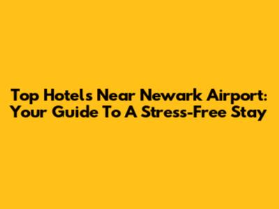 Top Hotels Near Newark Airport: Your Guide To A Stress-Free Stay