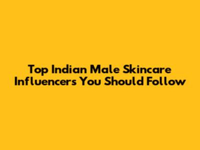 Top Indian Male Skincare Influencers You Should Follow