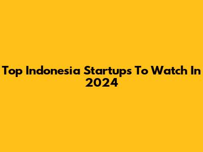Top Indonesia Startups To Watch In 2024
