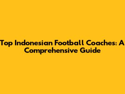 Top Indonesian Football Coaches: A Comprehensive Guide