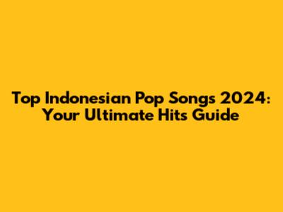Top Indonesian Pop Songs 2024: Your Ultimate Hits Guide