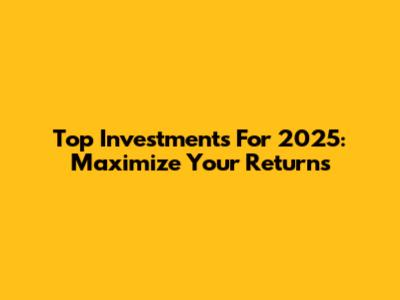 Top Investments For 2025: Maximize Your Returns