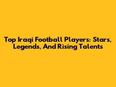 Top Iraqi Football Players: Stars, Legends, And Rising Talents