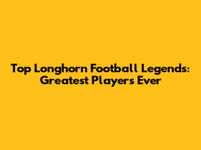 Top Longhorn Football Legends: Greatest Players Ever