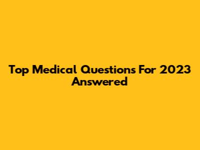 Top Medical Questions For 2023 Answered