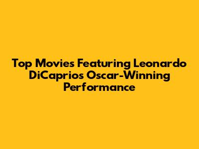 Top Movies Featuring Leonardo DiCaprio's Oscar-Winning Performance