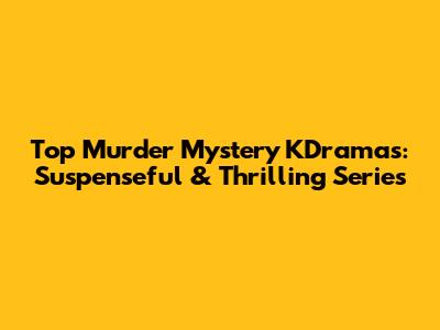 Top Murder Mystery KDramas: Suspenseful & Thrilling Series
