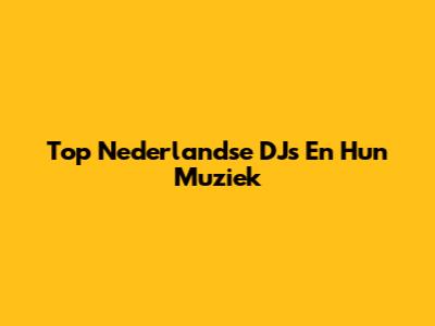 Top Nederlandse DJ's En Hun Muziek