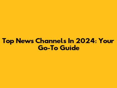 Top News Channels In 2024: Your Go-To Guide