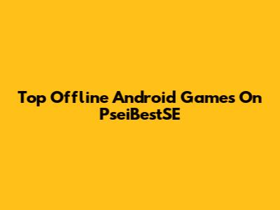 Top Offline Android Games On PseiBestSE