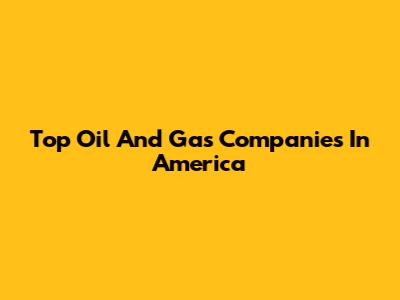 Top Oil And Gas Companies In America