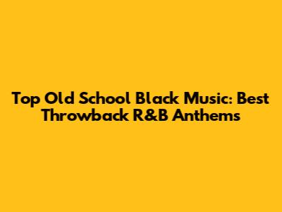 Top Old School Black Music: Best Throwback R&B Anthems