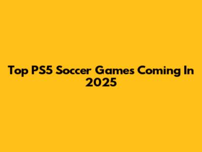 Top PS5 Soccer Games Coming In 2025