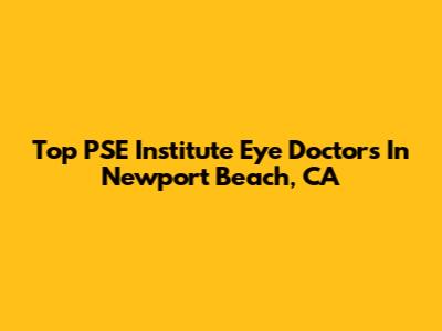 Top PSE Institute Eye Doctors In Newport Beach, CA