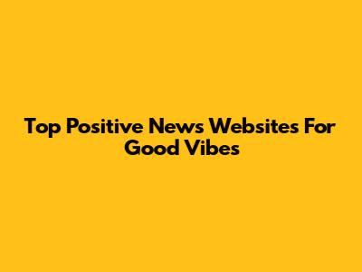 Top Positive News Websites For Good Vibes