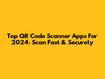 Top QR Code Scanner Apps For 2024: Scan Fast & Securely