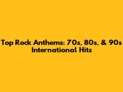 Top Rock Anthems: 70s, 80s, & 90s International Hits