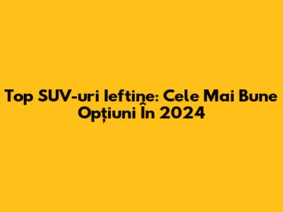 Top SUV-uri Ieftine: Cele Mai Bune Opțiuni În 2024